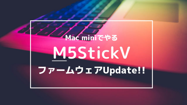 Mac miniでM5StickVのファームウェアアップデートをやったけどハマった件